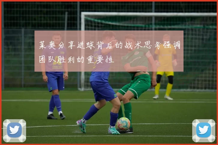莱奥分享进球背后的战术思考强调团队胜利的重要性