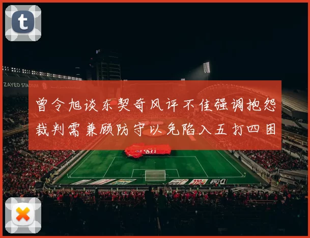 曾令旭谈东契奇风评不佳强调抱怨裁判需兼顾防守以免陷入五打四困境