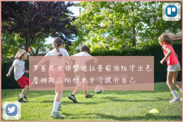 罗塞尼尔称赞德拉普前场防守出色詹姆斯应向特里学习提升自己