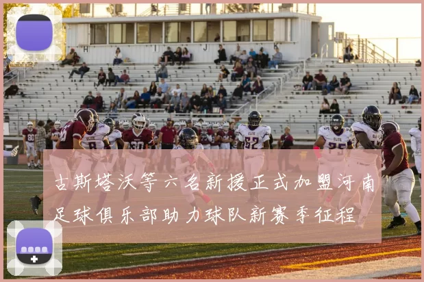 古斯塔沃等六名新援正式加盟河南足球俱乐部助力球队新赛季征程
