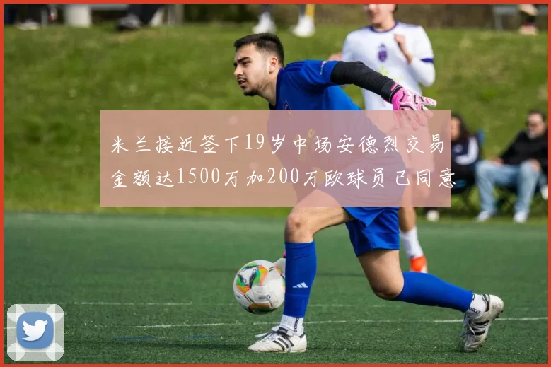 米兰接近签下19岁中场安德烈交易金额达1500万加200万欧球员已同意