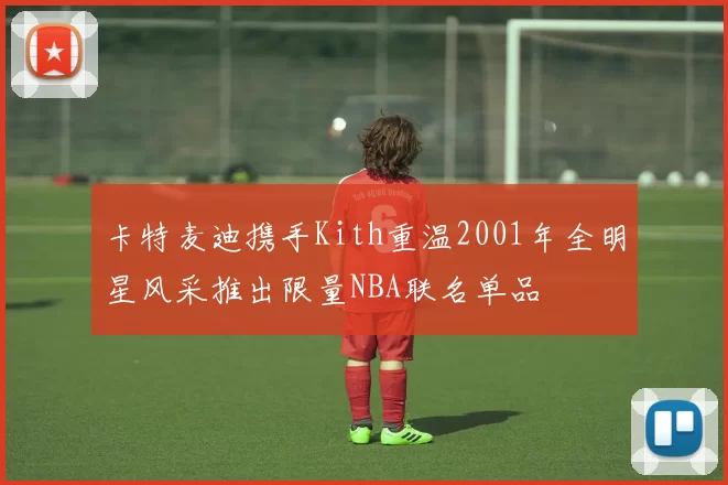 卡特麦迪携手Kith重温2001年全明星风采推出限量NBA联名单品