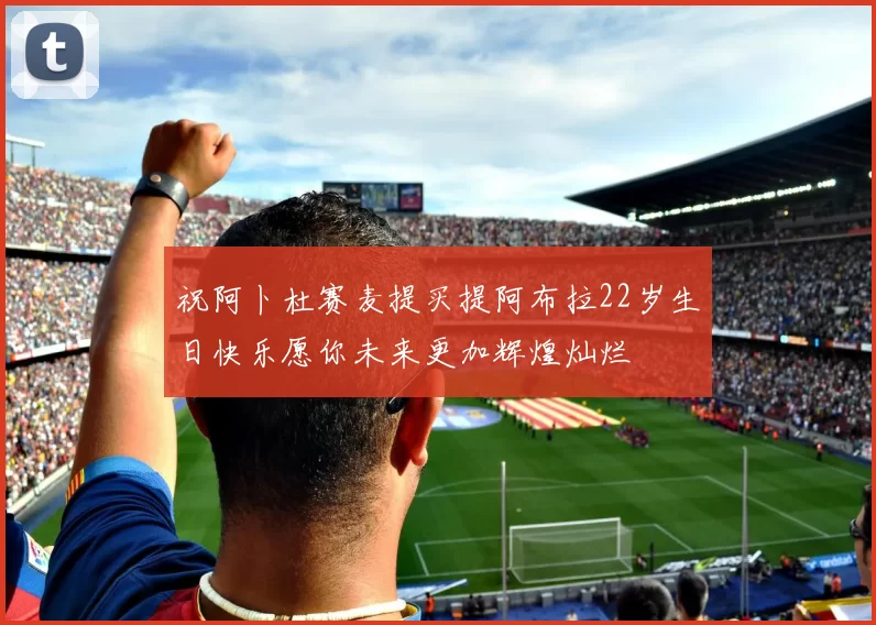 祝阿卜杜赛麦提买提阿布拉22岁生日快乐愿你未来更加辉煌灿烂