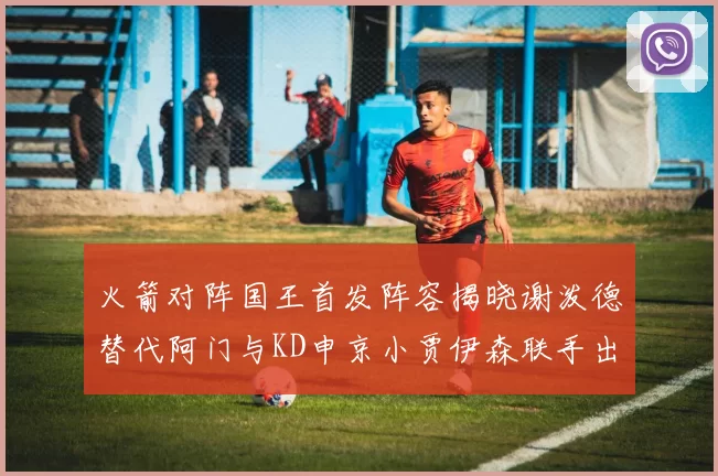 火箭对阵国王首发阵容揭晓谢泼德替代阿门与KD申京小贾伊森联手出战