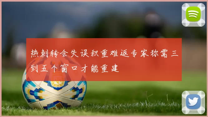 热刺转会失误积重难返专家称需三到五个窗口才能重建