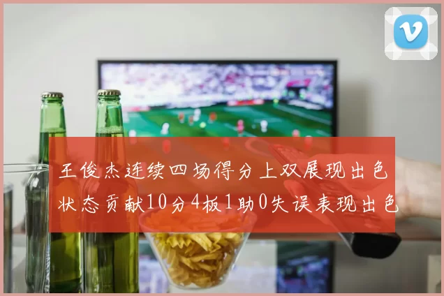 王俊杰连续四场得分上双展现出色状态贡献10分4板1助0失误表现出色