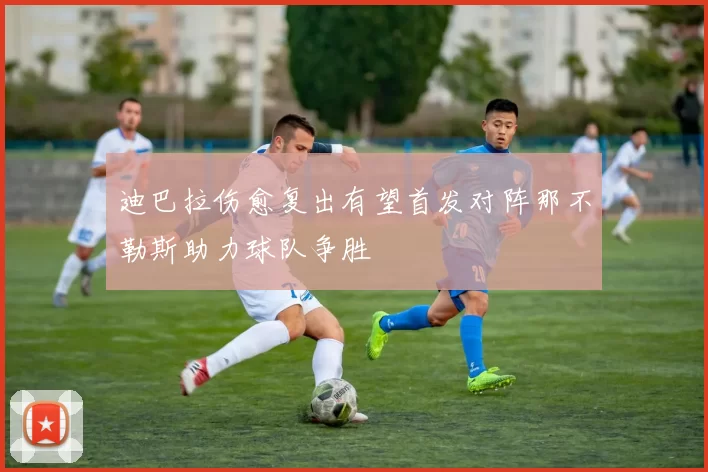 迪巴拉伤愈复出有望首发对阵那不勒斯助力球队争胜
