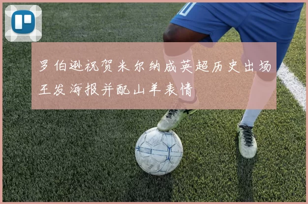 罗伯逊祝贺米尔纳成英超历史出场王发海报并配山羊表情