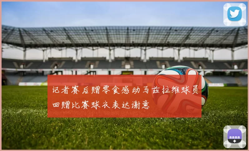 记者赛后赠零食感动马兹拉维球员回赠比赛球衣表达谢意