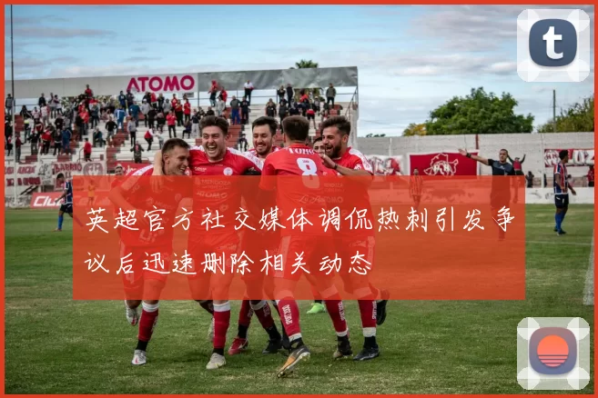 英超官方社交媒体调侃热刺引发争议后迅速删除相关动态