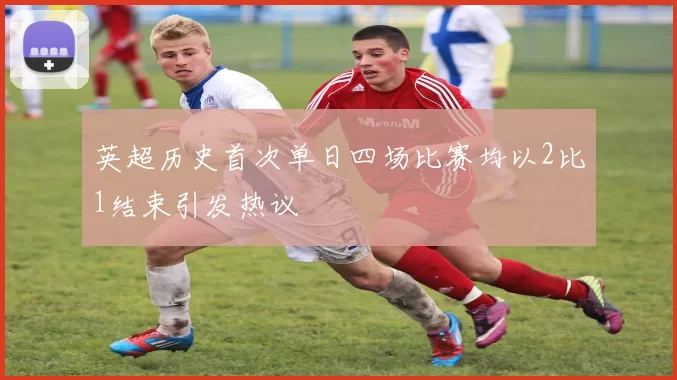 英超历史首次单日四场比赛均以2比1结束引发热议