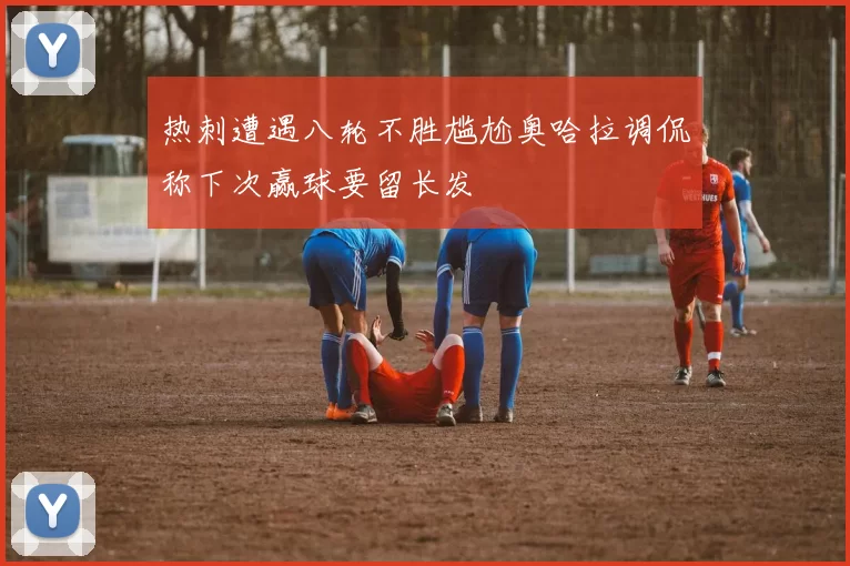 热刺遭遇八轮不胜尴尬奥哈拉调侃称下次赢球要留长发
