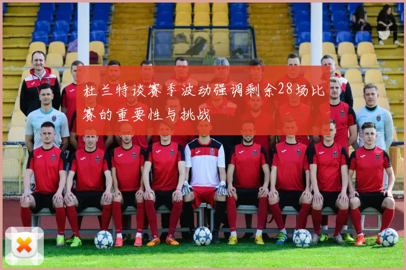 杜兰特谈赛季波动强调剩余28场比赛的重要性与挑战