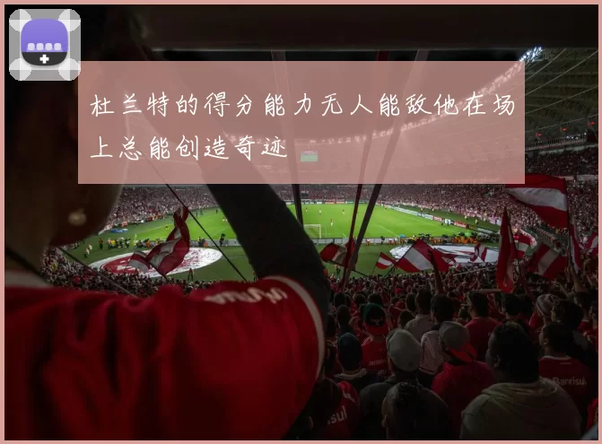 杜兰特的得分能力无人能敌他在场上总能创造奇迹