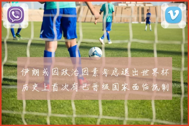 伊朗或因政治因素考虑退出世界杯历史上首次有已晋级国家面临抵制风险