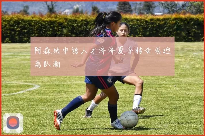 阿森纳中场人才济济夏季转会或迎离队潮