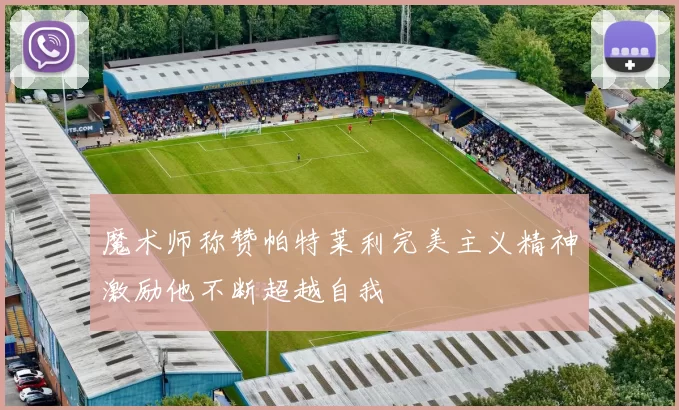 魔术师称赞帕特莱利完美主义精神激励他不断超越自我