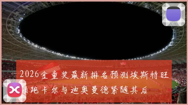 2026金童奖最新排名预测埃斯特旺领跑卡尔与迪奥曼德紧随其后