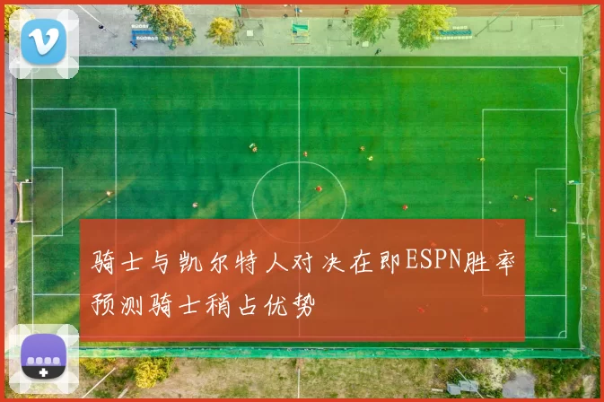 骑士与凯尔特人对决在即ESPN胜率预测骑士稍占优势