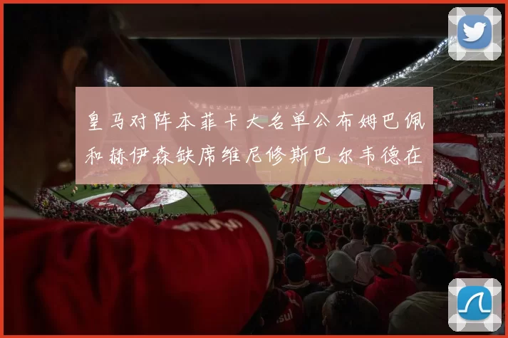 皇马对阵本菲卡大名单公布姆巴佩和赫伊森缺席维尼修斯巴尔韦德在列