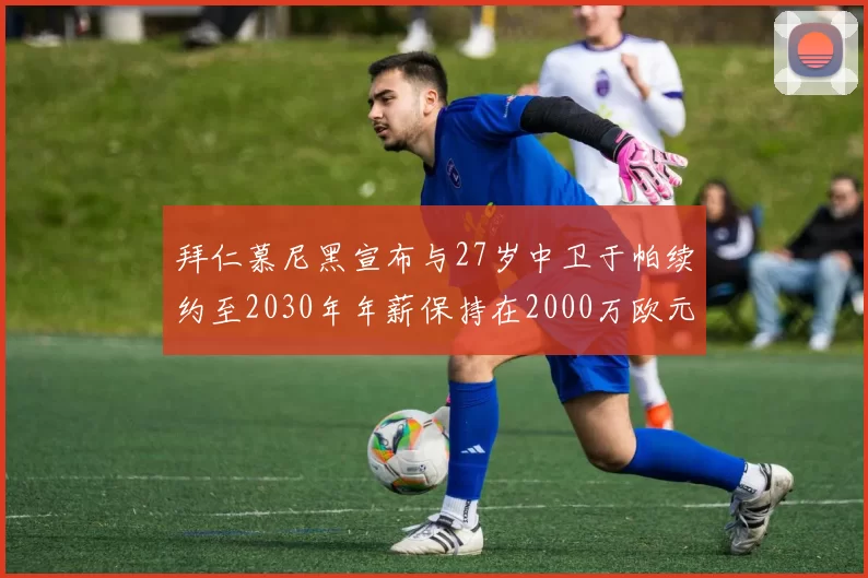 拜仁慕尼黑宣布与27岁中卫于帕续约至2030年年薪保持在2000万欧元不变